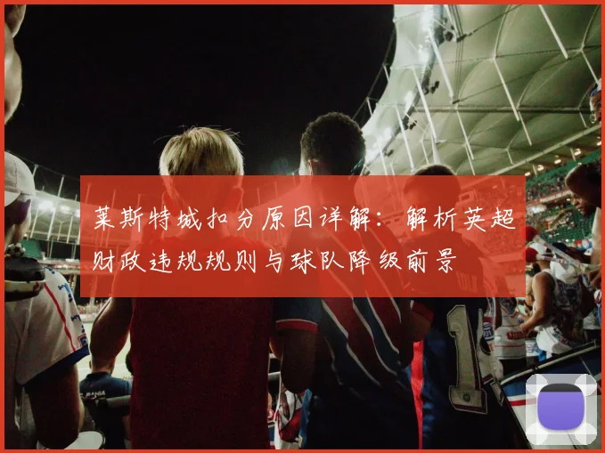 莱斯特城扣分原因详解：解析英超财政违规规则与球队降级前景