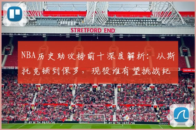 NBA历史助攻榜前十深度解析：从斯托克顿到保罗，现役谁有望挑战纪录？