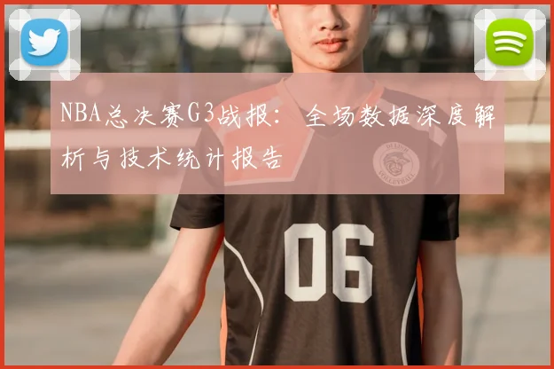 NBA总决赛G3战报：全场数据深度解析与技术统计报告