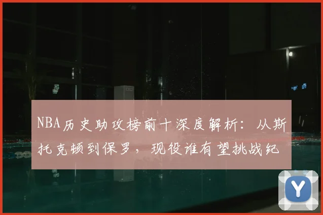 NBA历史助攻榜前十深度解析：从斯托克顿到保罗，现役谁有望挑战纪录？