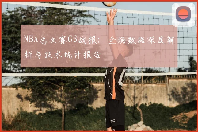 NBA总决赛G3战报：全场数据深度解析与技术统计报告