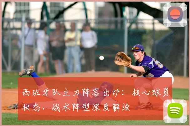 西班牙队主力阵容出炉：核心球员状态、战术阵型深度解读