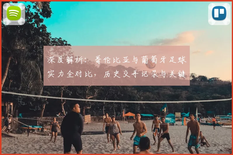 深度解析：哥伦比亚与葡萄牙足球实力全对比，历史交手记录与关键数据一览